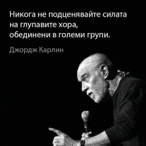 Никога не подценявайте силата на глупавите хора, обединени в големи групи.
Джордж Карлин