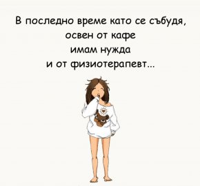 В последно време като се събудя, освен от кафе имам нужда и от физиотерапевт...