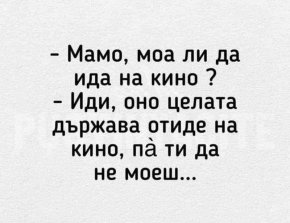 Иди, оно целата държава отиде на кино, па ти да не моеш..