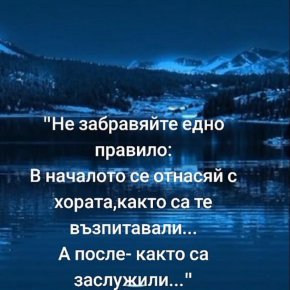 Не забравяй правило: В началото се отнасяй с хората, както са те възпитавали, а после - както са заслужили.