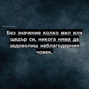 Без значение колко мил или щедър си, никога няма да задоволиш неблагодарния човек.