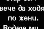 Стар съм вече да ходя по жени, водете ми ги