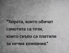 Хората, които обичат самотата са тези, които скъпо са платили за нечия компания.