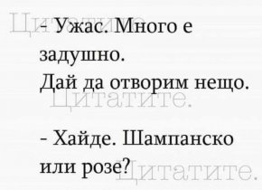 -Ужас, много е задушно. Дай да отворим нещо.

- Хайде. Шампанско или розе?